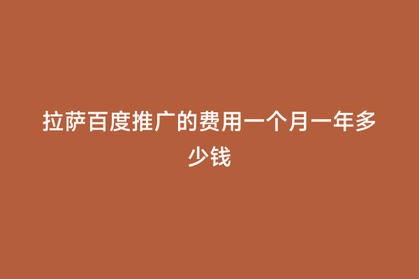 拉萨百度推广的费用一个月一年多少钱