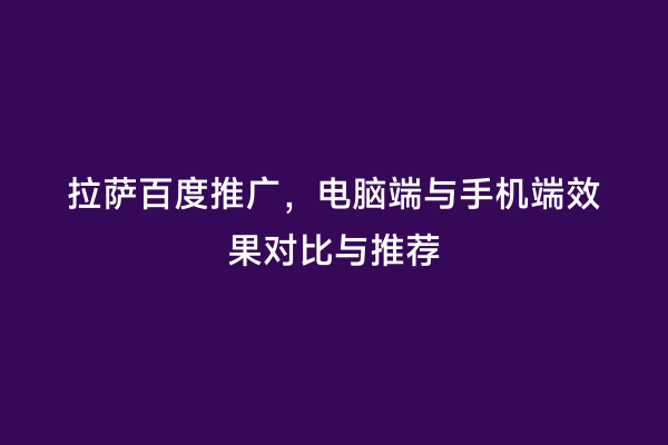 拉萨百度推广，电脑端与手机端效果对比与推荐