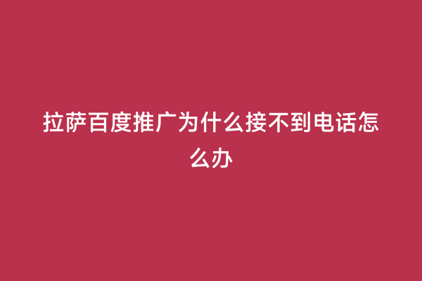 拉萨百度推广为什么接不到电话怎么办