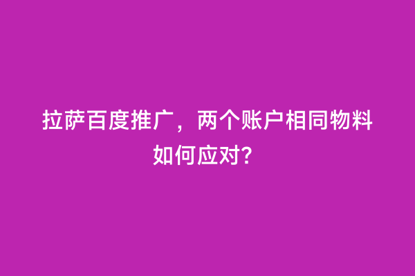 拉萨百度推广，两个账户相同物料如何应对？