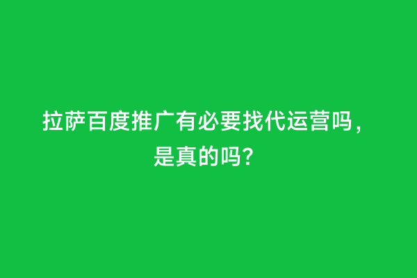 拉萨百度推广有必要找代运营吗，是真的吗？