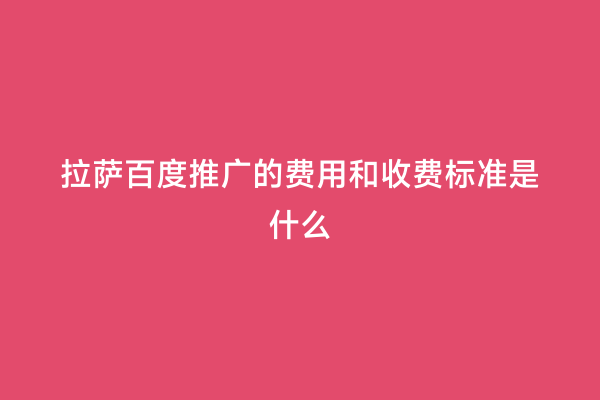 拉萨百度推广的费用和收费标准是什么