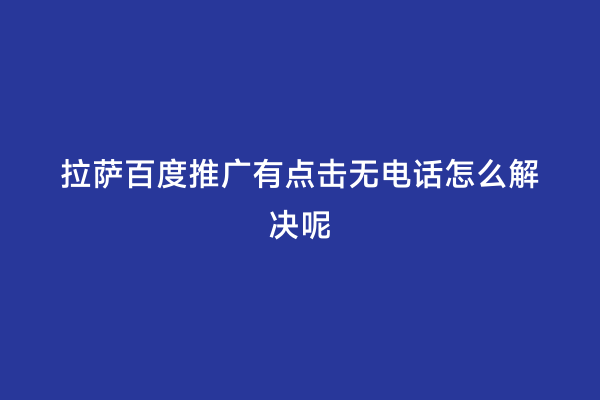 拉萨百度推广有点击无电话怎么解决呢