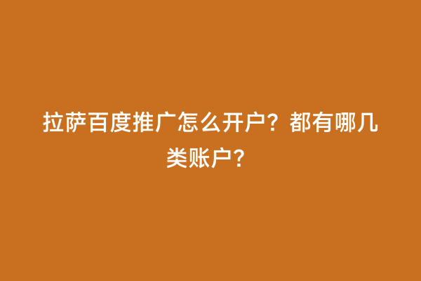 拉萨百度推广怎么开户？都有哪几类账户？