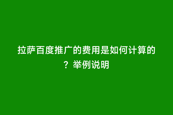 拉萨百度推广的费用是如何计算的？举例说明