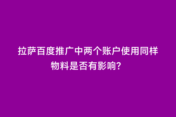 拉萨百度推广中两个账户使用同样物料是否有影响？