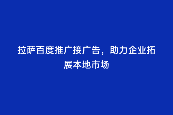 拉萨百度推广接广告，助力企业拓展本地市场