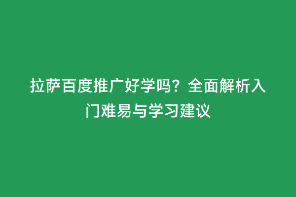 拉萨百度推广好学吗？全面解析入门难易与学习建议
