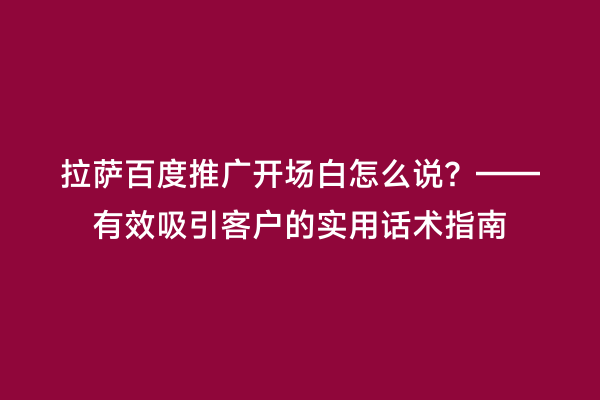 拉萨百度推广开场白怎么说？——有效吸引客户的实用话术指南