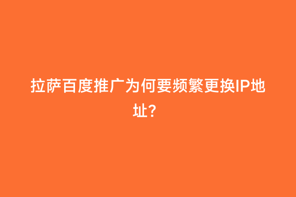 拉萨百度推广为何要频繁更换IP地址？