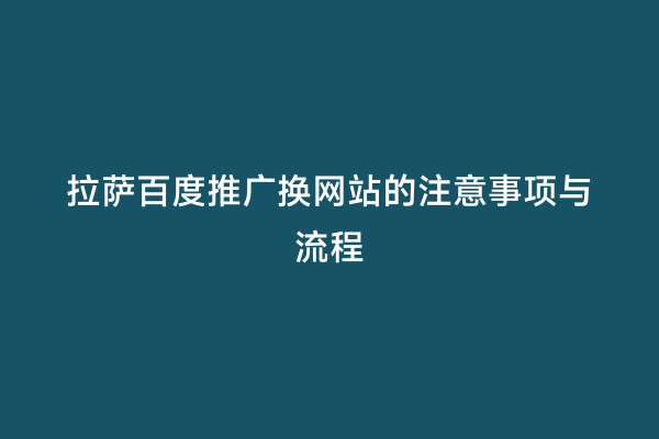 拉萨百度推广换网站的注意事项与流程