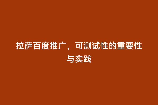 拉萨百度推广，可测试性的重要性与实践
