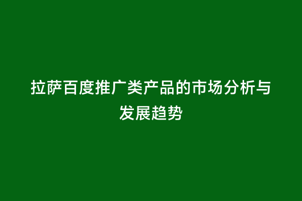 拉萨百度推广类产品的市场分析与发展趋势