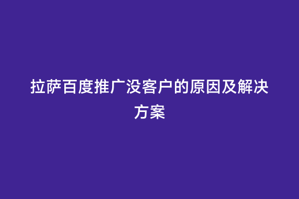 拉萨百度推广没客户的原因及解决方案