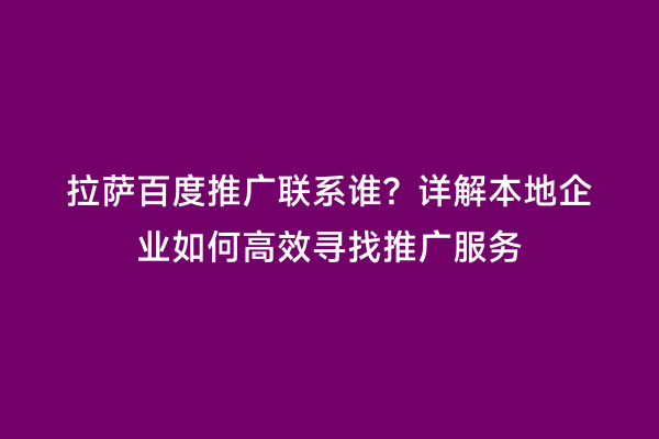 拉萨百度推广联系谁？详解本地企业如何高效寻找推广服务