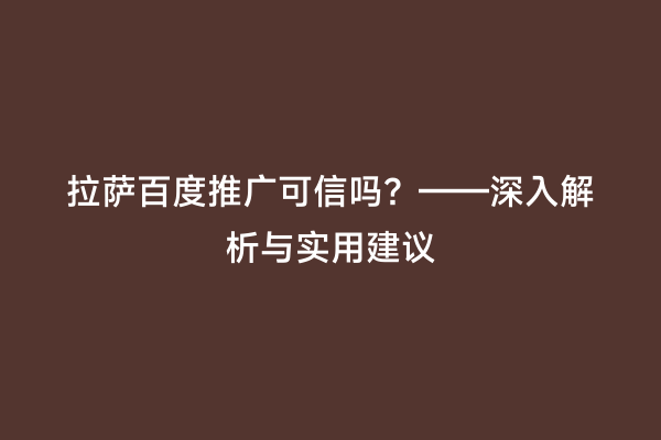 拉萨百度推广可信吗？——深入解析与实用建议