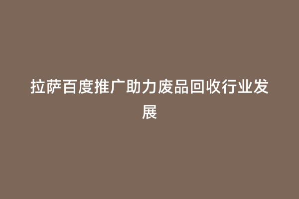 拉萨百度推广助力废品回收行业发展