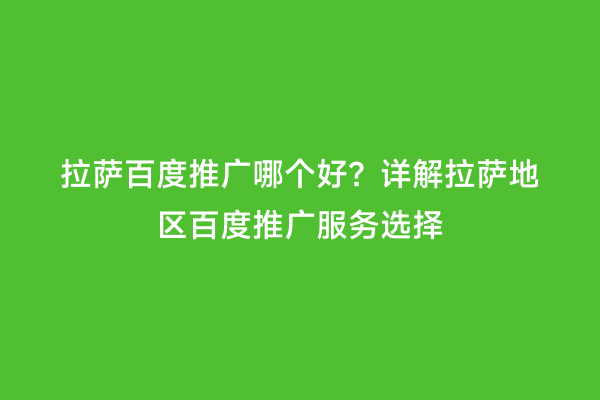 拉萨百度推广哪个好？详解拉萨地区百度推广服务选择
