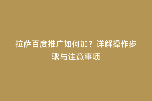 拉萨百度推广如何加？详解操作步骤与注意事项