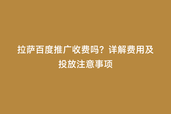 拉萨百度推广收费吗？详解费用及投放注意事项