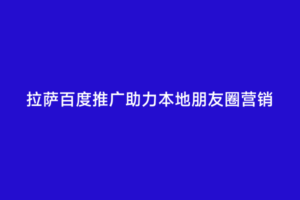 拉萨百度推广助力本地朋友圈营销