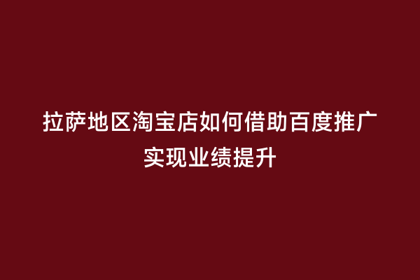 拉萨地区淘宝店如何借助百度推广实现业绩提升