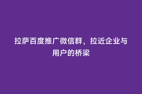 拉萨百度推广微信群，拉近企业与用户的桥梁