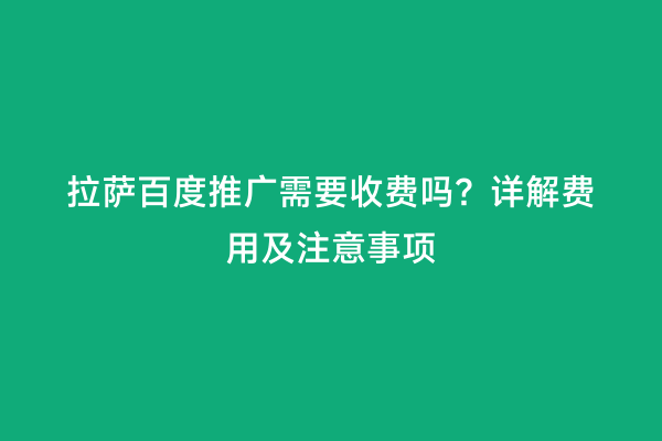 拉萨百度推广需要收费吗？详解费用及注意事项