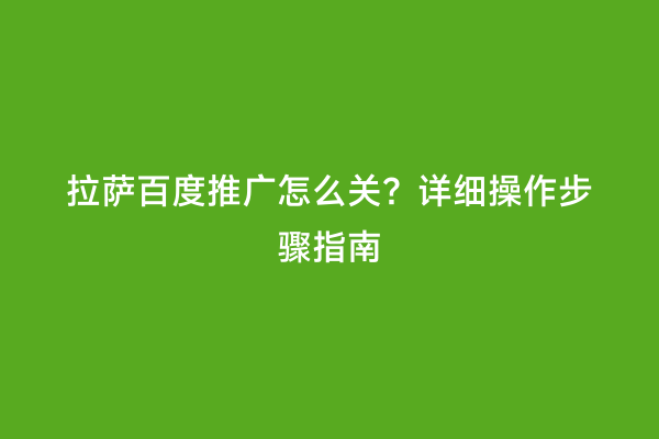 拉萨百度推广怎么关？详细操作步骤指南