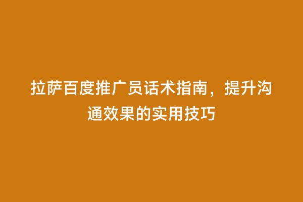 拉萨百度推广员话术指南，提升沟通效果的实用技巧
