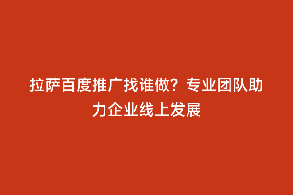 拉萨百度推广找谁做？专业团队助力企业线上发展