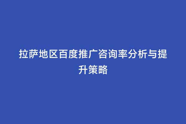 拉萨地区百度推广咨询率分析与提升策略