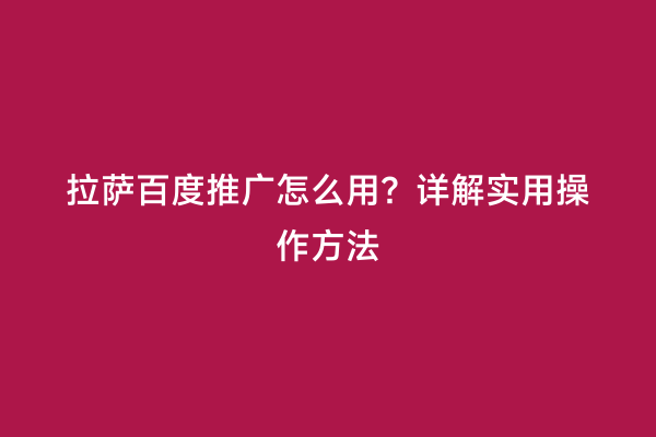 拉萨百度推广怎么用？详解实用操作方法