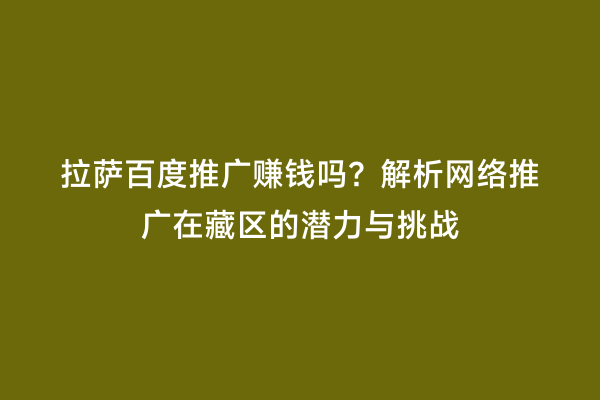 拉萨百度推广赚钱吗？解析网络推广在藏区的潜力与挑战