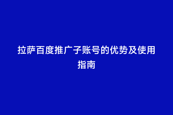 拉萨百度推广子账号的优势及使用指南