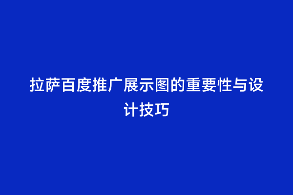 拉萨百度推广展示图的重要性与设计技巧