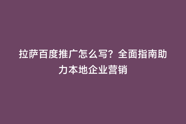 拉萨百度推广怎么写？全面指南助力本地企业营销