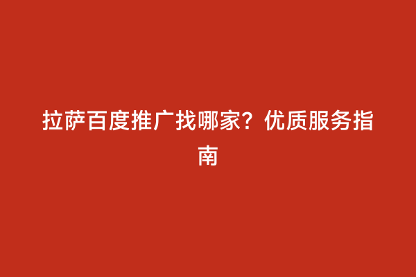 拉萨百度推广找哪家？优质服务指南