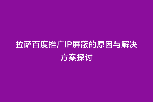 拉萨百度推广IP屏蔽的原因与解决方案探讨