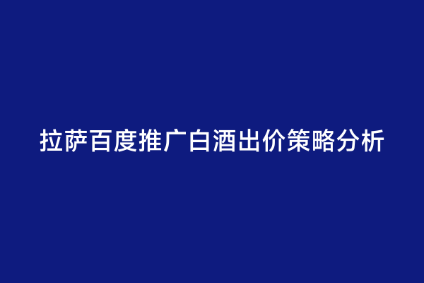 拉萨百度推广白酒出价策略分析