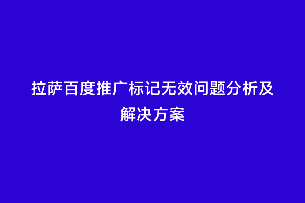 拉萨百度推广标记无效问题分析及解决方案
