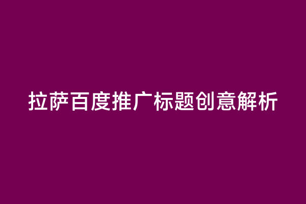 拉萨百度推广标题创意解析
