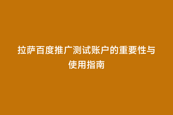 拉萨百度推广测试账户的重要性与使用指南