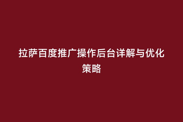 拉萨百度推广操作后台详解与优化策略