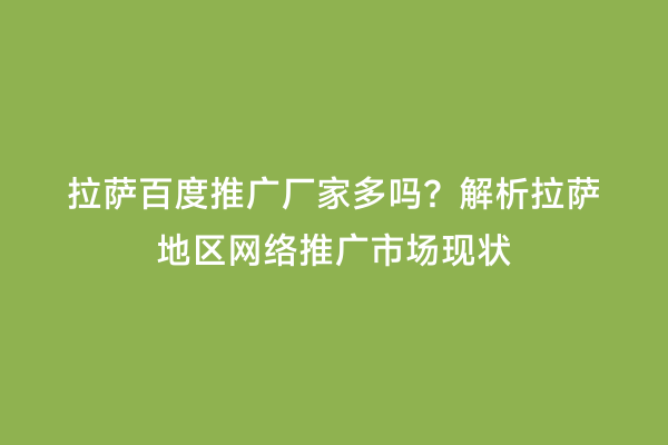 拉萨百度推广厂家多吗？解析拉萨地区网络推广市场现状