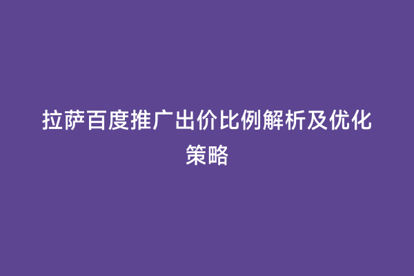 拉萨百度推广出价比例解析及优化策略