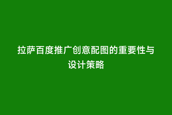 拉萨百度推广创意配图的重要性与设计策略