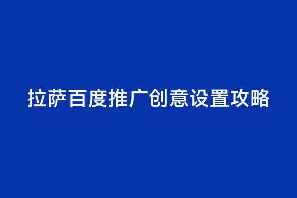 拉萨百度推广创意设置攻略