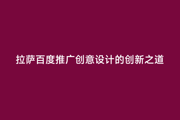 拉萨百度推广创意设计的创新之道