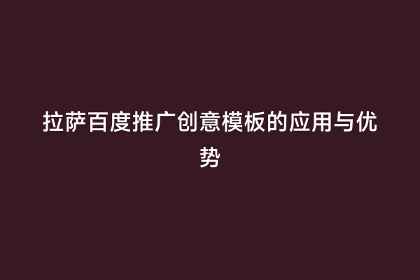 拉萨百度推广创意模板的应用与优势